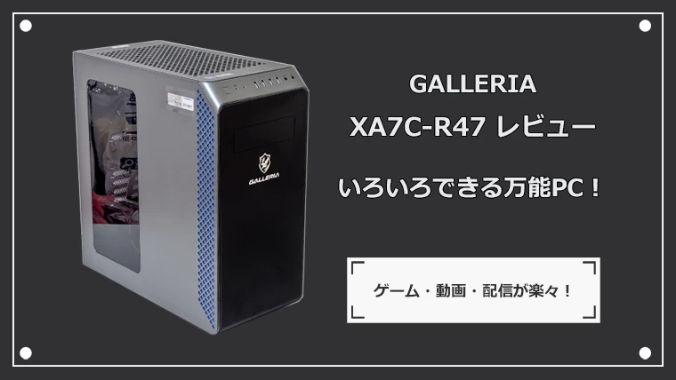 GALLERIA XA7C-R47レビュー ゲームも配信もサクサク可能な万能PC！